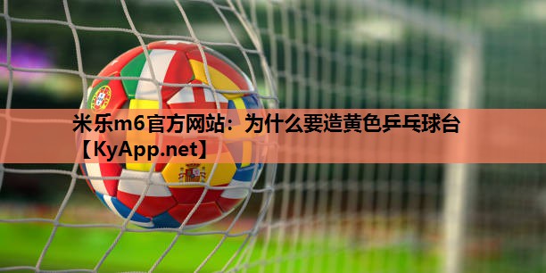 米乐m6官方网站:为什么要造黄色乒乓球台