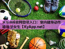 米乐m6官网登录入口:室内健身动作瑜伽垫女生