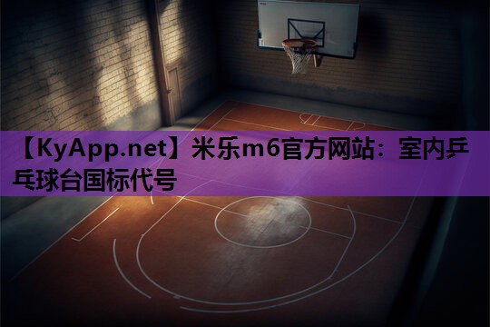 米乐m6官方网站:室内乒乓球台国标代号