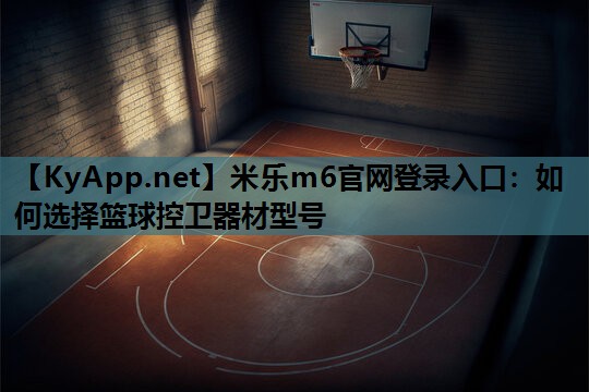 米乐m6官网登录入口:如何选择篮球控卫器材型号