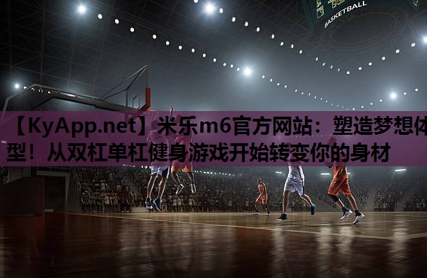米乐m6官方网站:塑造梦想体型!从双杠单杠健身游戏开始转变你的身材