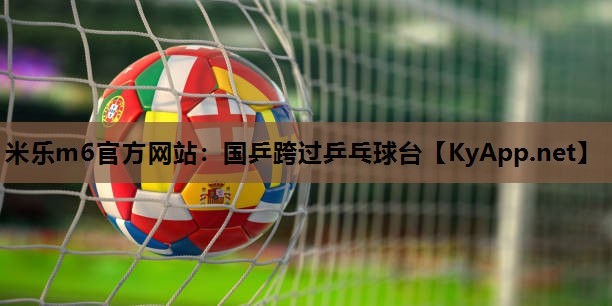 米乐m6官方网站:国乒跨过乒乓球台