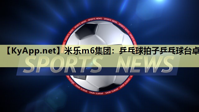 米乐m6集团:乒乓球拍子乒乓球台卓