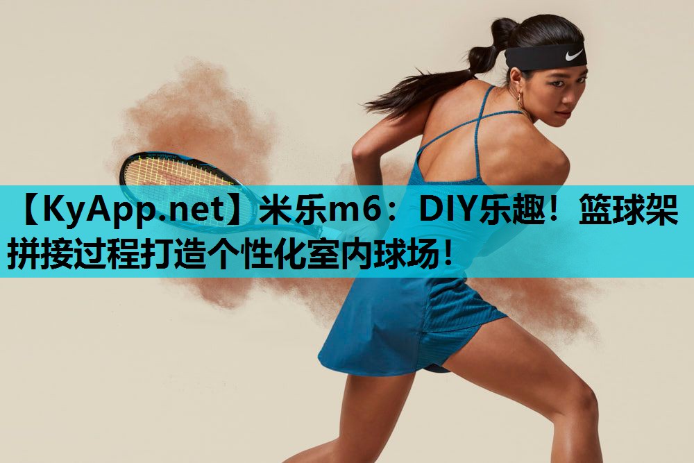 米乐m6:DIY乐趣!篮球架拼接过程打造个性化室内球场!