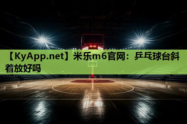 米乐m6官网:乒乓球台斜着放好吗