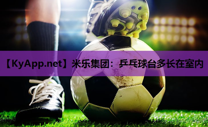 米乐集团:乒乓球台多长在室内
