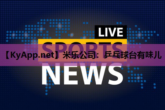 米乐公司:乒乓球台有味儿