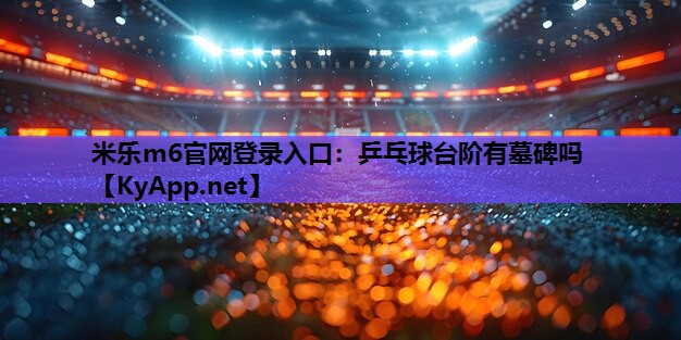 米乐m6官网登录入口:乒乓球台阶有墓碑吗