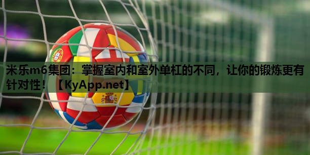 米乐m6集团:掌握室内和室外单杠的不同,让你的锻炼更有针对性!