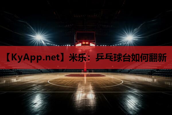 米乐:乒乓球台如何翻新