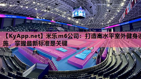 米乐m6公司:打造高水平室外健身设施,掌握最新标准是关键