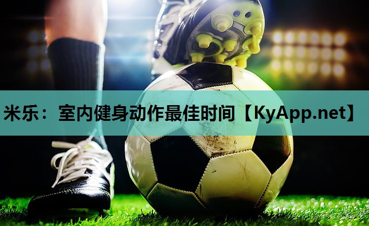 米乐:室内健身动作最佳时间