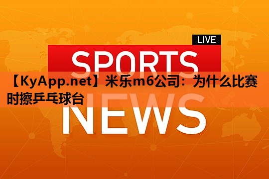 米乐m6公司:为什么比赛时擦乒乓球台