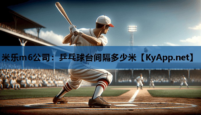 米乐m6公司:乒乓球台间隔多少米
