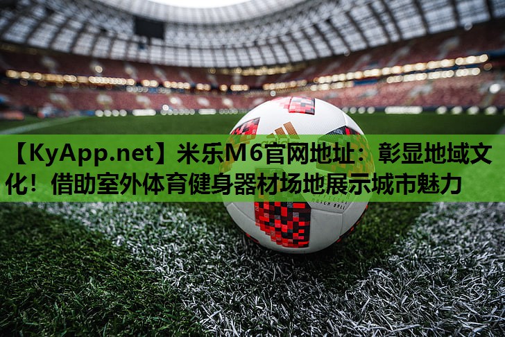 米乐M6官网地址:彰显地域文化!借助室外体育健身器材场地展示城市魅力