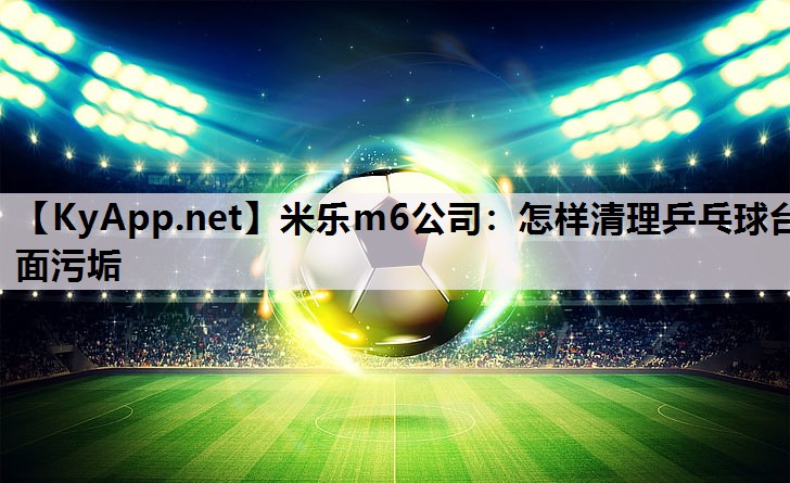 米乐m6公司:怎样清理乒乓球台面污垢