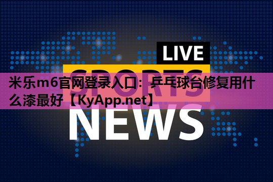 米乐m6官网登录入口：乒乓球台修复用什么漆最好