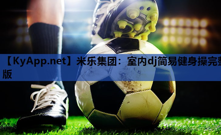 米乐集团:室内dj简易健身操完整版