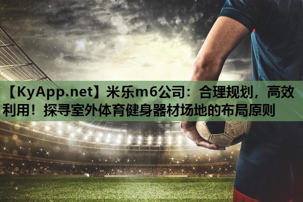 米乐m6公司:合理规划,高效利用!探寻室外体育健身器材场地的布局原则