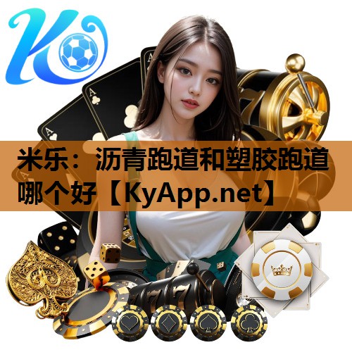 米乐:沥青跑道和塑胶跑道哪个好