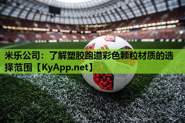 米乐公司:了解塑胶跑道彩色颗粒材质的选择范围
