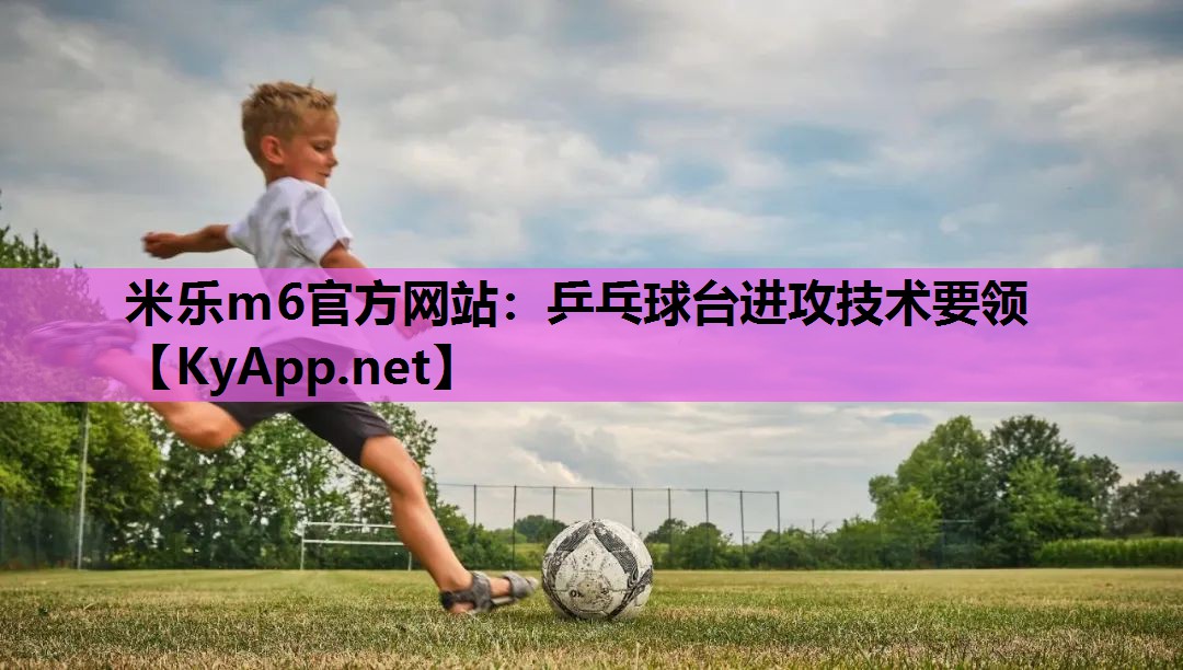 米乐m6官方网站:乒乓球台进攻技术要领