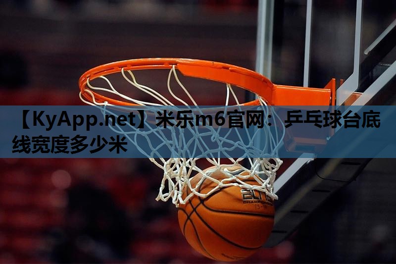 米乐m6官网:乒乓球台底线宽度多少米