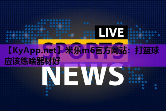 米乐m6官方网站:打篮球应该练啥器材好