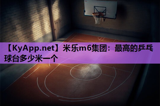 米乐m6集团:最高的乒乓球台多少米一个
