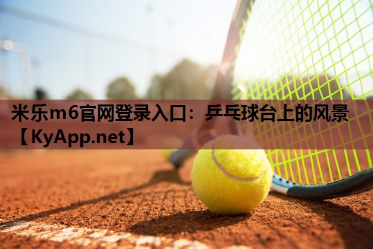 米乐m6官网登录入口:乒乓球台上的风景