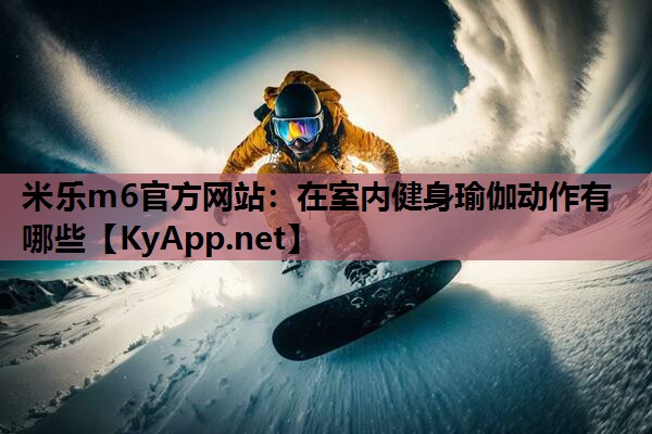 米乐m6官方网站：在室内健身瑜伽动作有哪些