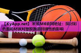 米乐M6官网地址:探讨彩色颗粒材质对塑胶跑道回弹性的影响