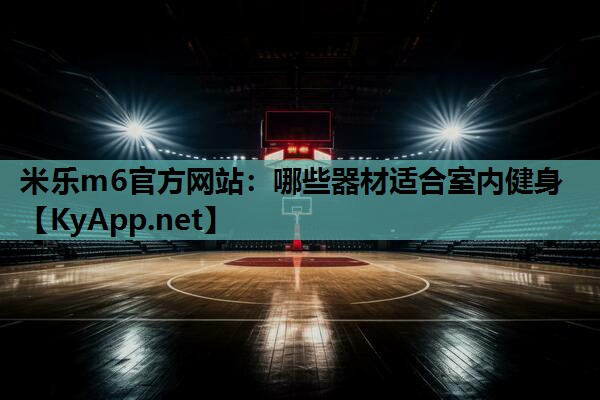 米乐m6官方网站：哪些器材适合室内健身