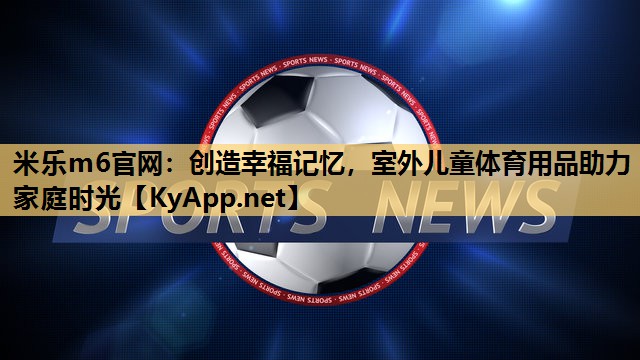 创造幸福记忆，室外儿童体育用品助力家庭时光