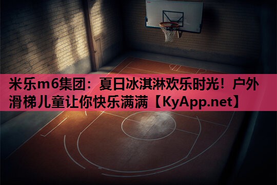 夏日冰淇淋欢乐时光！户外滑梯儿童让你快乐满满