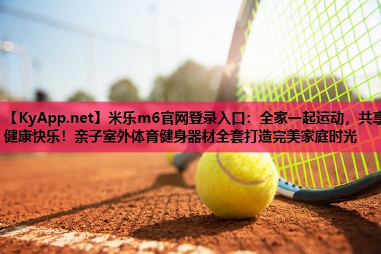 全家一起运动，共享健康快乐！亲子室外体育健身器材全套打造完美家庭时光